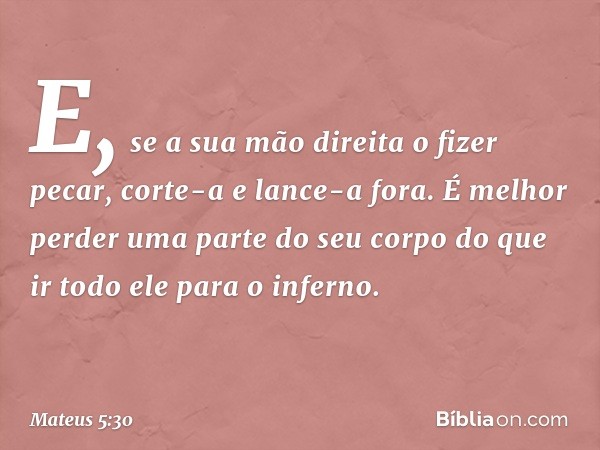 E, se a sua mão direita o fizer pecar, corte-a e lance-a fora. É melhor perder uma parte do seu corpo do que ir todo ele para o inferno. -- Mateus 5:30