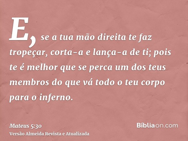 E, se a tua mão direita te faz tropeçar, corta-a e lança-a de ti; pois te é melhor que se perca um dos teus membros do que vá todo o teu corpo para o inferno.