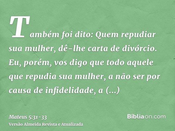 Também foi dito: Quem repudiar sua mulher, dê-lhe carta de divórcio.Eu, porém, vos digo que todo aquele que repudia sua mulher, a não ser por causa de infidelid