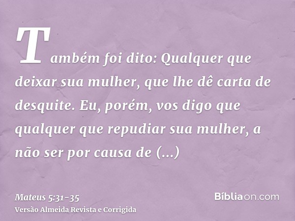 Também foi dito: Qualquer que deixar sua mulher, que lhe dê carta de desquite.Eu, porém, vos digo que qualquer que repudiar sua mulher, a não ser por causa de p