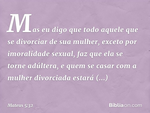 Mas eu digo que todo aquele que se divorciar de sua mulher, exceto por imoralidade sexual, faz que ela se torne adúltera, e quem se casar com a mulher divorciad