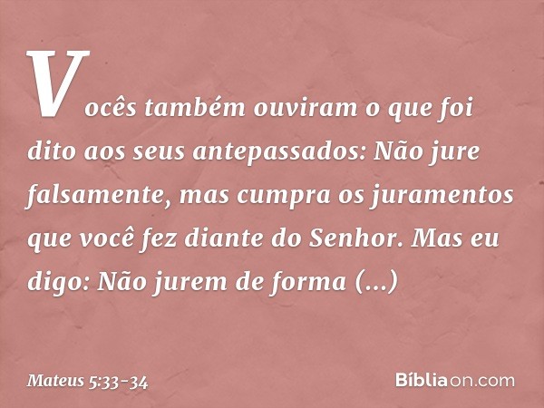 "Vocês também ouviram o que foi dito aos seus antepassados: 'Não jure falsamente, mas cumpra os juramentos que você fez diante do Senhor'. Mas eu digo: Não jure