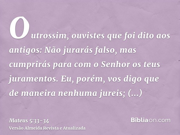 Outrossim, ouvistes que foi dito aos antigos: Não jurarás falso, mas cumprirás para com o Senhor os teus juramentos.Eu, porém, vos digo que de maneira nenhuma j