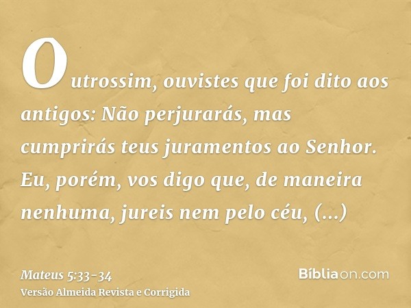 Outrossim, ouvistes que foi dito aos antigos: Não perjurarás, mas cumprirás teus juramentos ao Senhor.Eu, porém, vos digo que, de maneira nenhuma, jureis nem pe