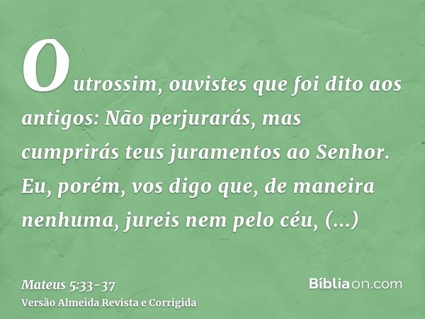 Outrossim, ouvistes que foi dito aos antigos: Não perjurarás, mas cumprirás teus juramentos ao Senhor.Eu, porém, vos digo que, de maneira nenhuma, jureis nem pe