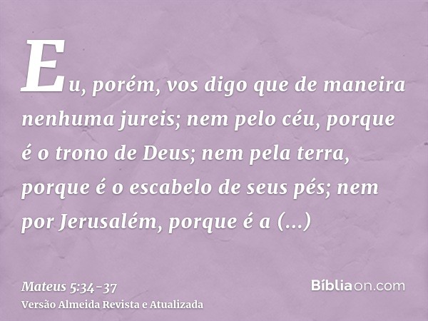 Eu, porém, vos digo que de maneira nenhuma jureis; nem pelo céu, porque é o trono de Deus;nem pela terra, porque é o escabelo de seus pés; nem por Jerusalém, po