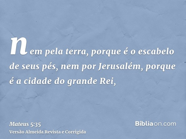 nem pela terra, porque é o escabelo de seus pés, nem por Jerusalém, porque é a cidade do grande Rei,