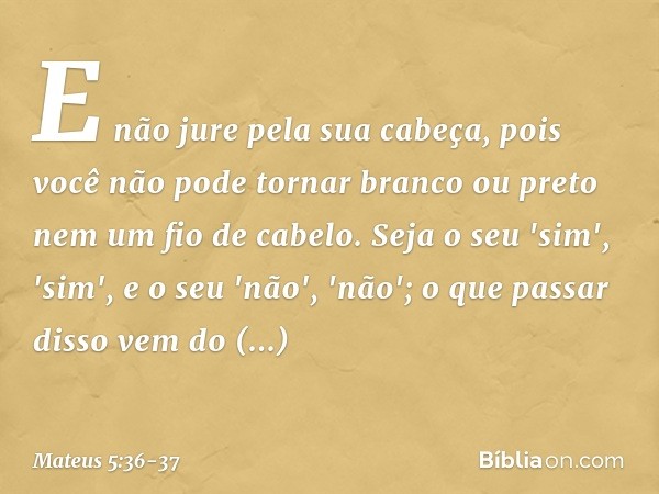 E não jure pela sua cabeça, pois você não pode tornar branco ou preto nem um fio de cabelo. Seja o seu 'sim', 'sim', e o seu 'não', 'não'; o que passar disso ve