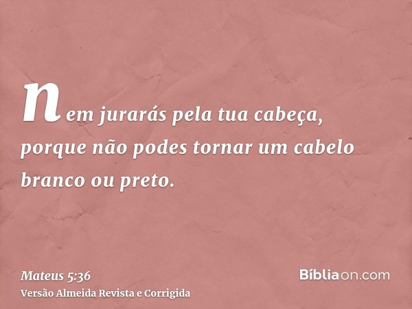 nem jurarás pela tua cabeça, porque não podes tornar um cabelo branco ou preto.