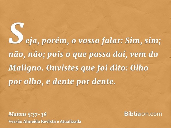 Seja, porém, o vosso falar: Sim, sim; não, não; pois o que passa daí, vem do Maligno.Ouvistes que foi dito: Olho por olho, e dente por dente.