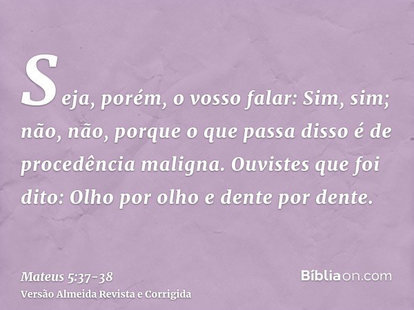 Seja, porém, o vosso falar: Sim, sim; não, não, porque o que passa disso é de procedência maligna.Ouvistes que foi dito: Olho por olho e dente por dente.
