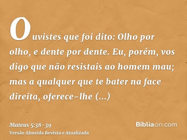 Ouvistes que foi dito: Olho por olho, e dente por dente.Eu, porém, vos digo que não resistais ao homem mau; mas a qualquer que te bater na face direita, oferece