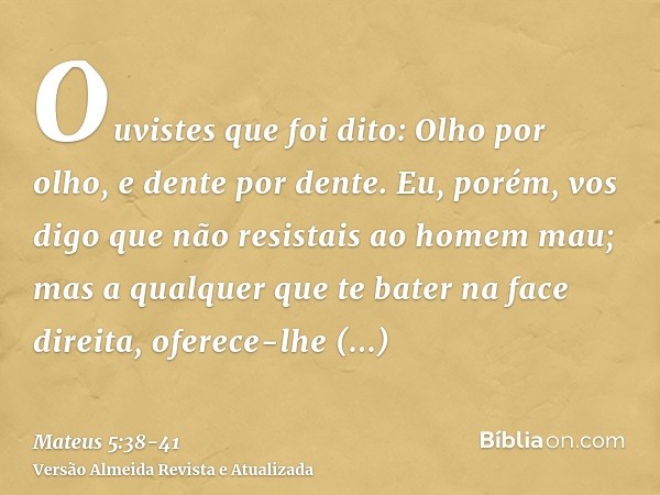 Ouvistes que foi dito: Olho por olho, e dente por dente.Eu, porém, vos digo que não resistais ao homem mau; mas a qualquer que te bater na face direita, oferece