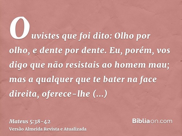 Ouvistes que foi dito: Olho por olho, e dente por dente.Eu, porém, vos digo que não resistais ao homem mau; mas a qualquer que te bater na face direita, oferece