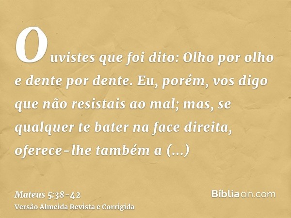 Ouvistes que foi dito: Olho por olho e dente por dente.Eu, porém, vos digo que não resistais ao mal; mas, se qualquer te bater na face direita, oferece-lhe tamb