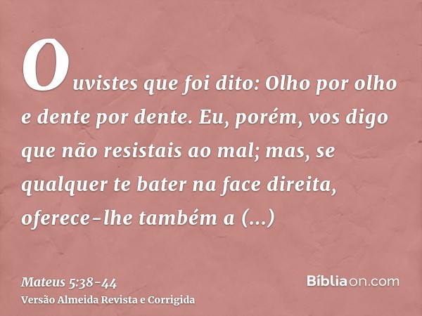 Ouvistes que foi dito: Olho por olho e dente por dente.Eu, porém, vos digo que não resistais ao mal; mas, se qualquer te bater na face direita, oferece-lhe tamb