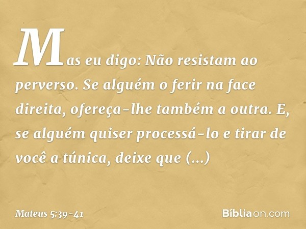 Mas eu digo: Não resistam ao perverso. Se alguém o ferir na face direita, ofereça-lhe também a outra. E, se alguém quiser processá-lo e tirar de você a túnica,