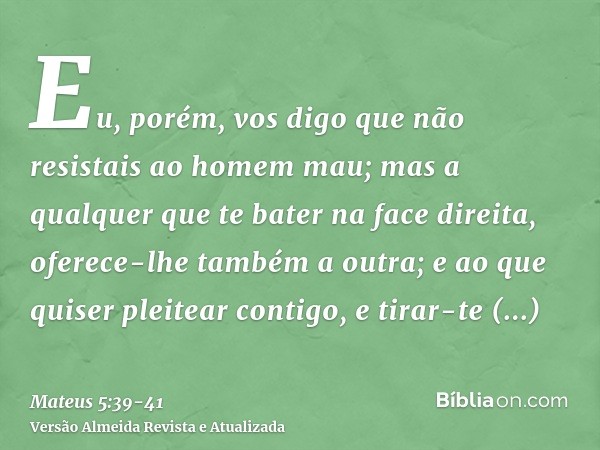 Eu, porém, vos digo que não resistais ao homem mau; mas a qualquer que te bater na face direita, oferece-lhe também a outra;e ao que quiser pleitear contigo, e 