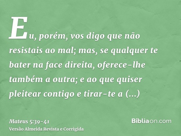 Eu, porém, vos digo que não resistais ao mal; mas, se qualquer te bater na face direita, oferece-lhe também a outra;e ao que quiser pleitear contigo e tirar-te 