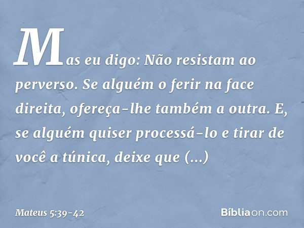 Mas eu digo: Não resistam ao perverso. Se alguém o ferir na face direita, ofereça-lhe também a outra. E, se alguém quiser processá-lo e tirar de você a túnica, 