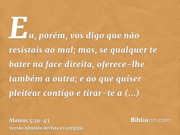 Eu, porém, vos digo que não resistais ao mal; mas, se qualquer te bater na face direita, oferece-lhe também a outra;e ao que quiser pleitear contigo e tirar-te 