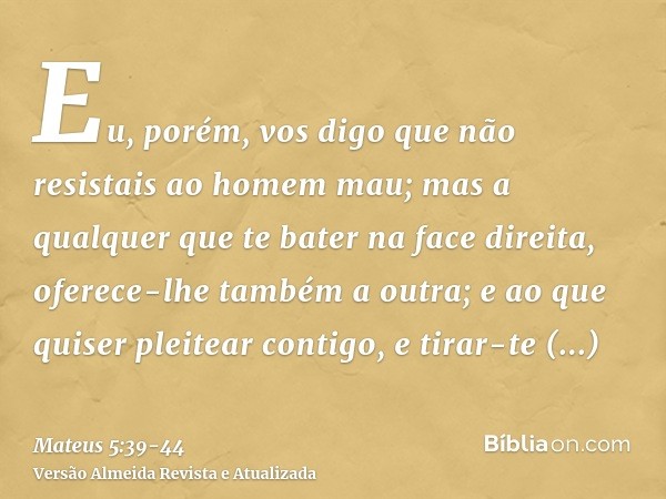 Eu, porém, vos digo que não resistais ao homem mau; mas a qualquer que te bater na face direita, oferece-lhe também a outra;e ao que quiser pleitear contigo, e 