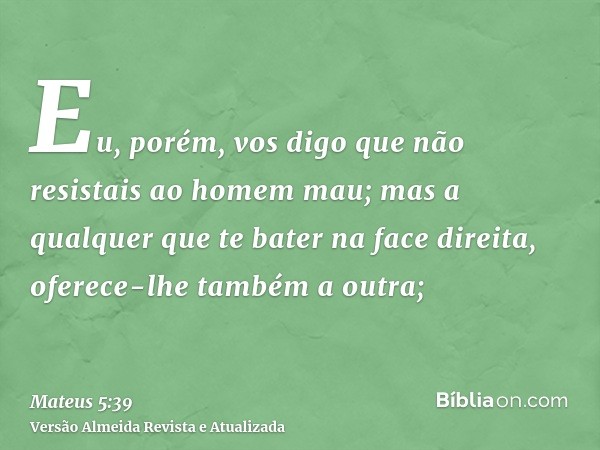 Eu, porém, vos digo que não resistais ao homem mau; mas a qualquer que te bater na face direita, oferece-lhe também a outra;