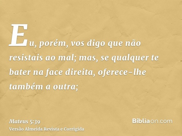 Eu, porém, vos digo que não resistais ao mal; mas, se qualquer te bater na face direita, oferece-lhe também a outra;