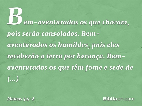 Bem-aventurados
os que choram,
pois serão consolados. Bem-aventurados os humildes,
pois eles receberão a terra por herança. Bem-aventurados os que têm fome e se