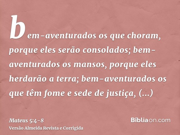 bem-aventurados os que choram, porque eles serão consolados;bem-aventurados os mansos, porque eles herdarão a terra;bem-aventurados os que têm fome e sede de ju