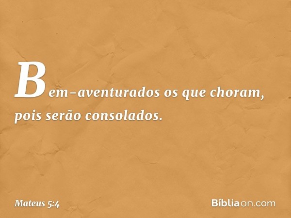 Bem-aventurados
os que choram,
pois serão consolados. -- Mateus 5:4