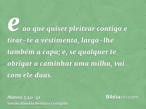 e ao que quiser pleitear contigo e tirar-te a vestimenta, larga-lhe também a capa;e, se qualquer te obrigar a caminhar uma milha, vai com ele duas.
