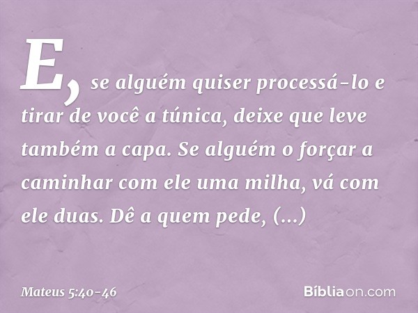 E, se alguém quiser processá-lo e tirar de você a túnica, deixe que leve também a capa. Se alguém o forçar a caminhar com ele uma milha, vá com ele duas. Dê a q