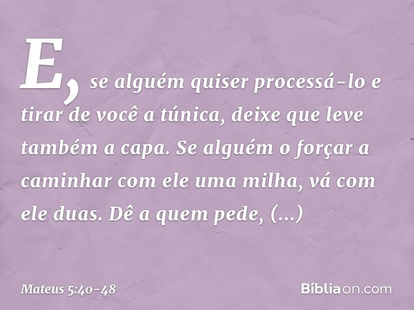 E, se alguém quiser processá-lo e tirar de você a túnica, deixe que leve também a capa. Se alguém o forçar a caminhar com ele uma milha, vá com ele duas. Dê a q