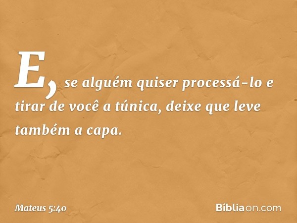 E, se alguém quiser processá-lo e tirar de você a túnica, deixe que leve também a capa. -- Mateus 5:40