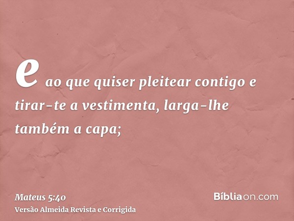 e ao que quiser pleitear contigo e tirar-te a vestimenta, larga-lhe também a capa;