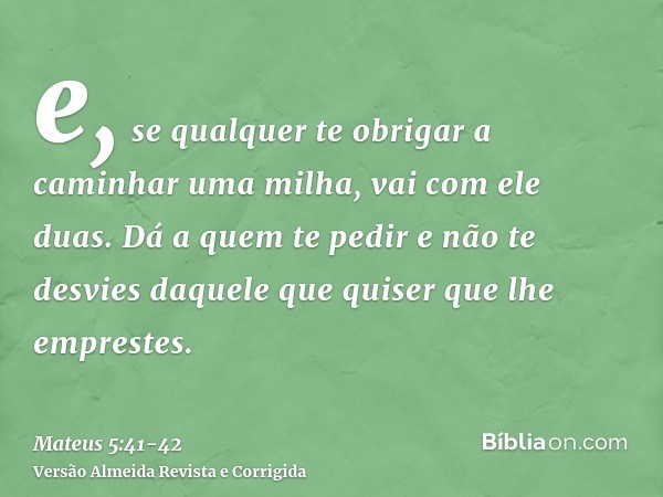 e, se qualquer te obrigar a caminhar uma milha, vai com ele duas.Dá a quem te pedir e não te desvies daquele que quiser que lhe emprestes.