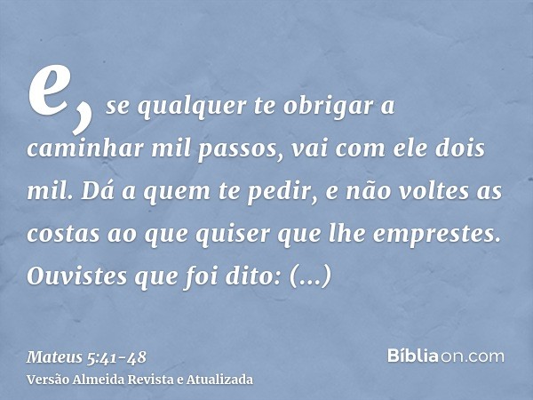 e, se qualquer te obrigar a caminhar mil passos, vai com ele dois mil.Dá a quem te pedir, e não voltes as costas ao que quiser que lhe emprestes.Ouvistes que fo