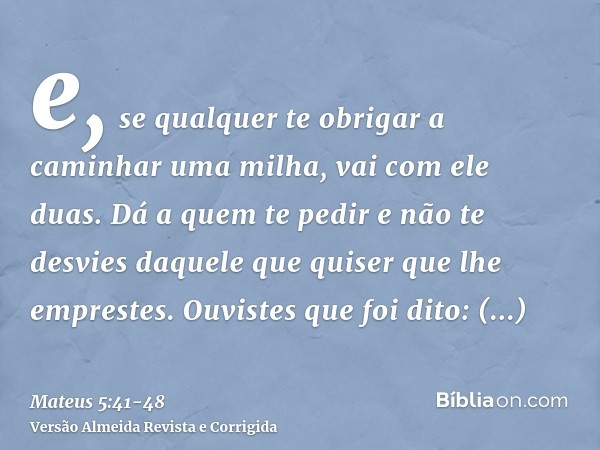 e, se qualquer te obrigar a caminhar uma milha, vai com ele duas.Dá a quem te pedir e não te desvies daquele que quiser que lhe emprestes.Ouvistes que foi dito: