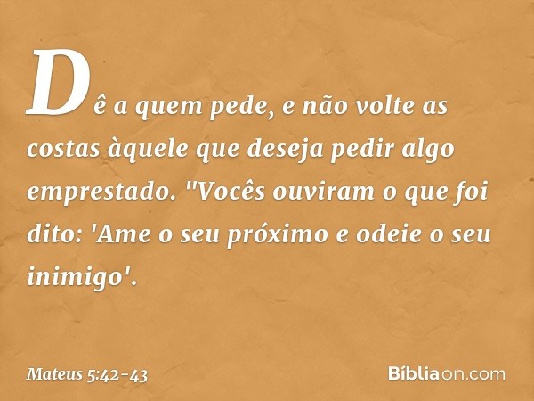 Dê a quem pede, e não volte as costas àquele que deseja pedir algo emprestado. "Vocês ouviram o que foi dito: 'Ame o seu próximo e odeie o seu inimigo'. -- Mate