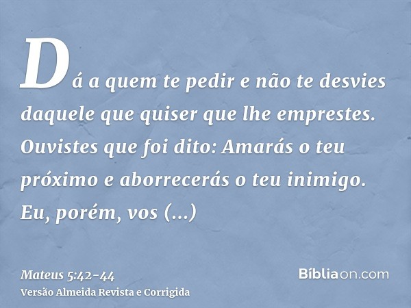 Dá a quem te pedir e não te desvies daquele que quiser que lhe emprestes.Ouvistes que foi dito: Amarás o teu próximo e aborrecerás o teu inimigo.Eu, porém, vos 