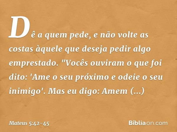Dê a quem pede, e não volte as costas àquele que deseja pedir algo emprestado. "Vocês ouviram o que foi dito: 'Ame o seu próximo e odeie o seu inimigo'. Mas eu