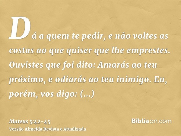 Dá a quem te pedir, e não voltes as costas ao que quiser que lhe emprestes.Ouvistes que foi dito: Amarás ao teu próximo, e odiarás ao teu inimigo.Eu, porém, vos