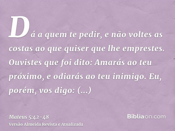 Dá a quem te pedir, e não voltes as costas ao que quiser que lhe emprestes.Ouvistes que foi dito: Amarás ao teu próximo, e odiarás ao teu inimigo.Eu, porém, vos