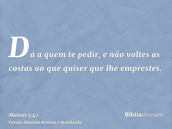 Dá a quem te pedir, e não voltes as costas ao que quiser que lhe emprestes.