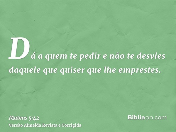 Dá a quem te pedir e não te desvies daquele que quiser que lhe emprestes.