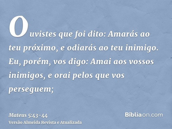 Ouvistes que foi dito: Amarás ao teu próximo, e odiarás ao teu inimigo.Eu, porém, vos digo: Amai aos vossos inimigos, e orai pelos que vos perseguem;