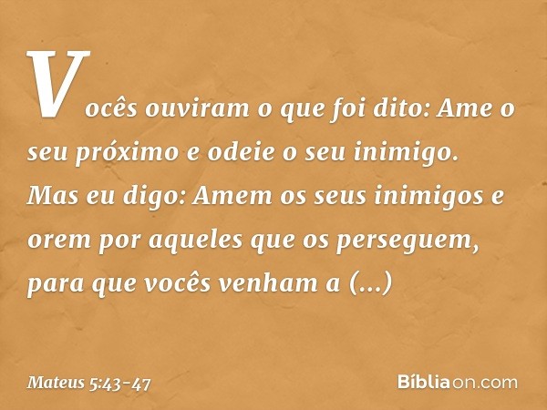 "Vocês ouviram o que foi dito: 'Ame o seu próximo e odeie o seu inimigo'. Mas eu digo: Amem os seus inimigos e orem por aqueles que os perseguem, para que vocês