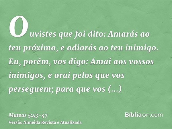 Ouvistes que foi dito: Amarás ao teu próximo, e odiarás ao teu inimigo.Eu, porém, vos digo: Amai aos vossos inimigos, e orai pelos que vos perseguem;para que vo