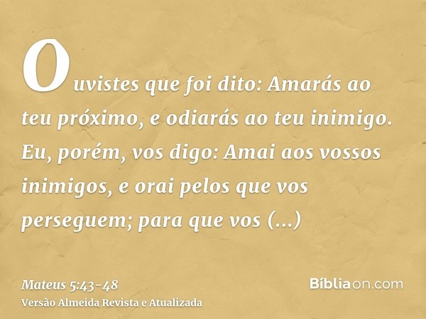 Ouvistes que foi dito: Amarás ao teu próximo, e odiarás ao teu inimigo.Eu, porém, vos digo: Amai aos vossos inimigos, e orai pelos que vos perseguem;para que vo